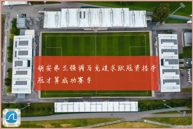 胡安弗兰强调马竞追求欧冠资格夺冠才算成功赛季