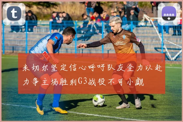 米切尔坚定信心呼吁队友全力以赴力争主场胜利G3战役不可小觑