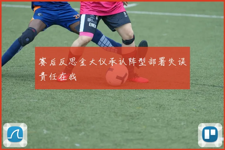 赛后反思金大仪承认阵型部署失误责任在我