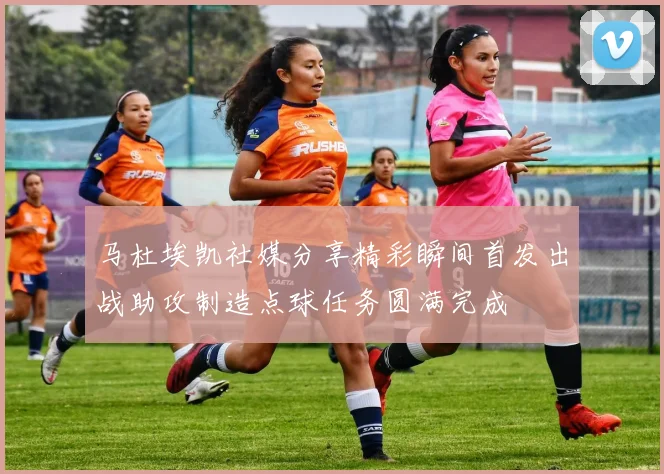 马杜埃凯社媒分享精彩瞬间首发出战助攻制造点球任务圆满完成