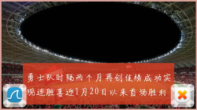 勇士队时隔两个月再创佳绩成功实现连胜喜迎1月20日以来首场胜利