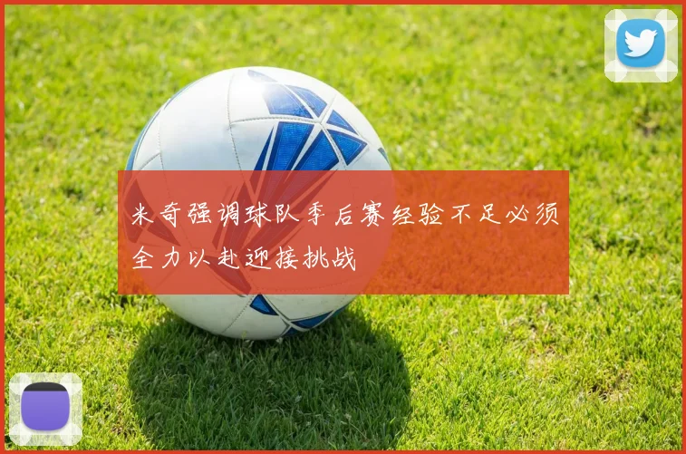 米奇强调球队季后赛经验不足必须全力以赴迎接挑战