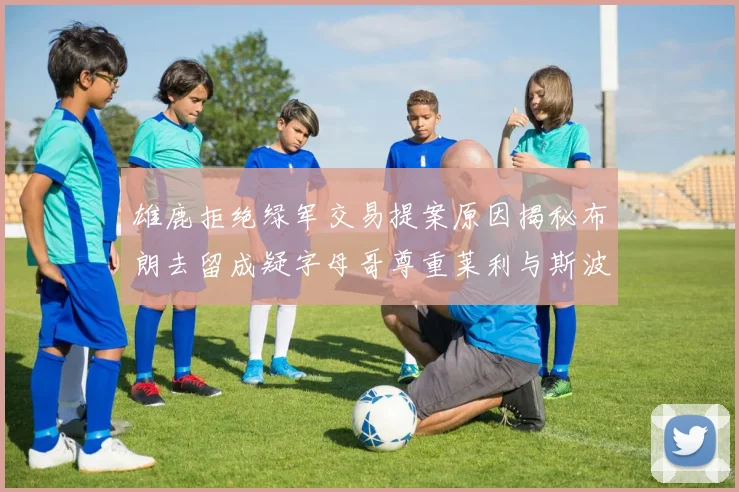 雄鹿拒绝绿军交易提案原因揭秘布朗去留成疑字母哥尊重莱利与斯波教练