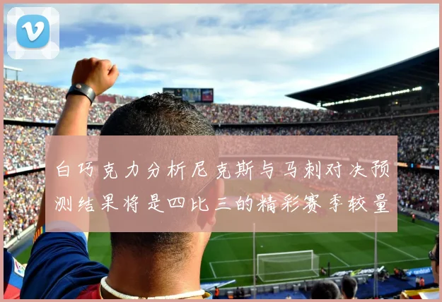白巧克力分析尼克斯与马刺对决预测结果将是四比三的精彩赛季较量