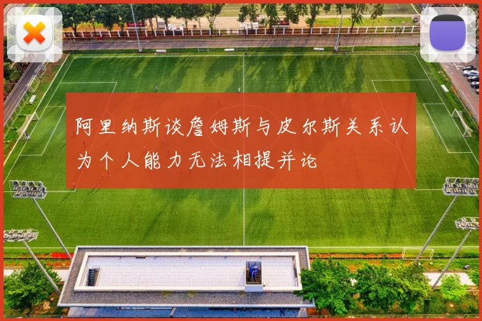 阿里纳斯谈詹姆斯与皮尔斯关系认为个人能力无法相提并论