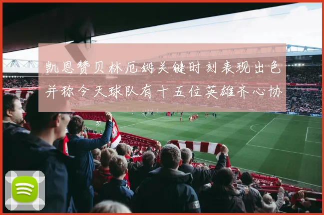 凯恩赞贝林厄姆关键时刻表现出色并称今天球队有十五位英雄齐心协力