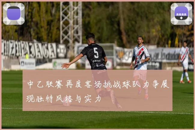 中乙联赛再度客场挑战球队力争展现独特风格与实力