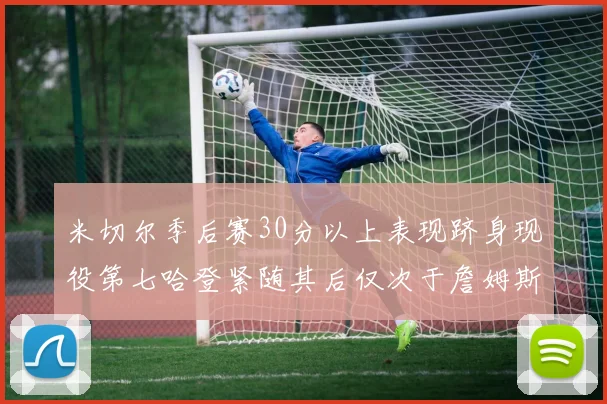 米切尔季后赛30分以上表现跻身现役第七哈登紧随其后仅次于詹姆斯杜兰特库里