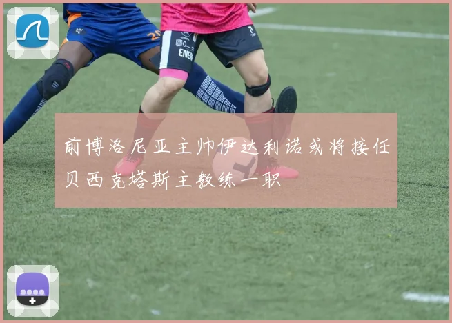 前博洛尼亚主帅伊达利诺或将接任贝西克塔斯主教练一职