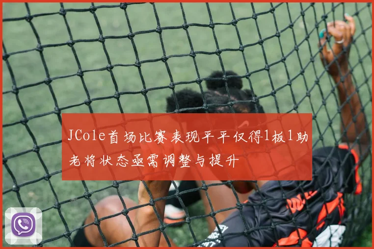 JCole首场比赛表现平平仅得1板1助老将状态亟需调整与提升