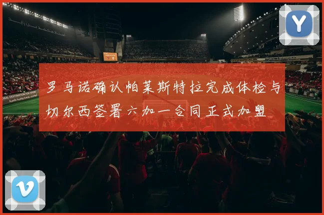罗马诺确认帕莱斯特拉完成体检与切尔西签署六加一合同正式加盟