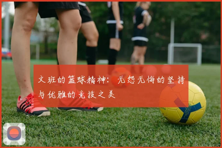文班的篮球精神：无怨无悔的坚持与优雅的竞技之美