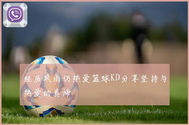 经历风雨仍热爱篮球KD分享坚持与热爱的真谛