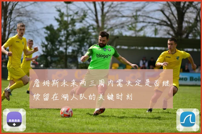 詹姆斯未来两三周内需决定是否继续留在湖人队的关键时刻