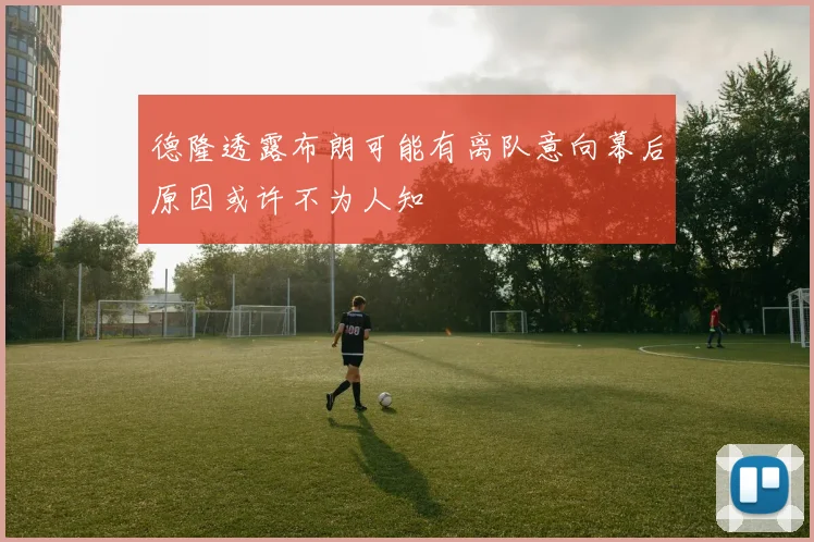 德隆透露布朗可能有离队意向幕后原因或许不为人知
