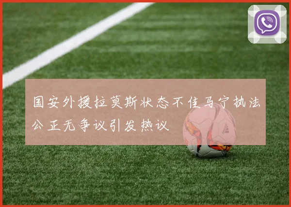 国安外援拉莫斯状态不佳马宁执法公正无争议引发热议