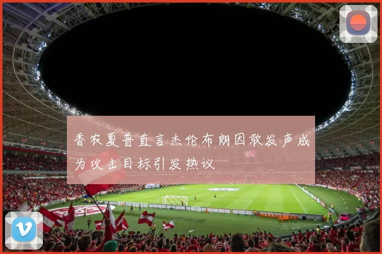 香农夏普直言杰伦布朗因敢发声成为攻击目标引发热议